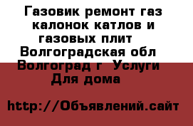 Газовик ремонт газ калонок катлов и газовых плит. - Волгоградская обл., Волгоград г. Услуги » Для дома   